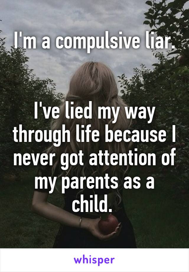 I'm a compulsive liar. 

I've lied my way through life because I never got attention of my parents as a child. 
