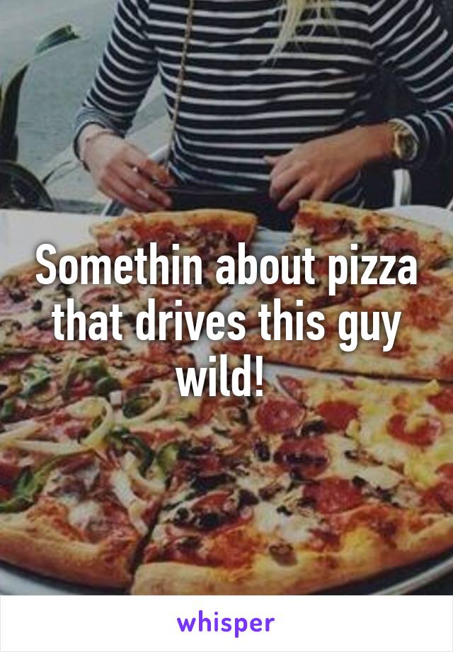 Somethin about pizza that drives this guy wild! 