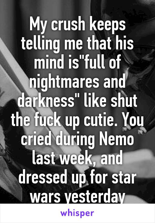 My crush keeps telling me that his mind is"full of nightmares and darkness" like shut the fuck up cutie. You cried during Nemo last week, and dressed up for star wars yesterday