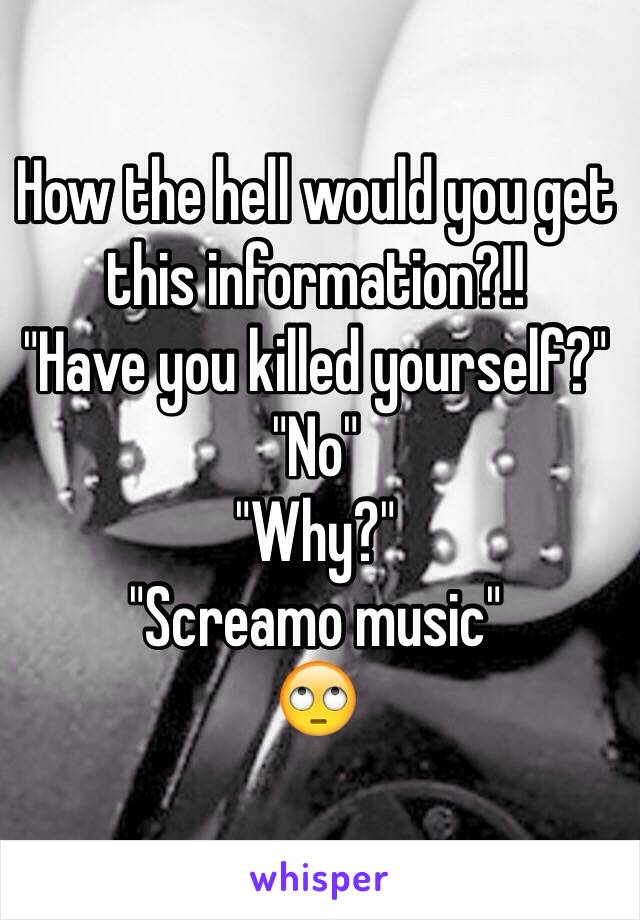 How the hell would you get this information?!! 
"Have you killed yourself?"
"No"
"Why?"
"Screamo music" 
🙄