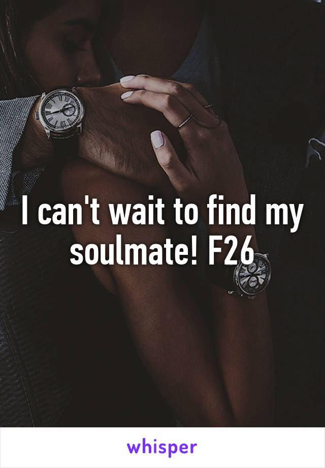 I can't wait to find my soulmate! F26