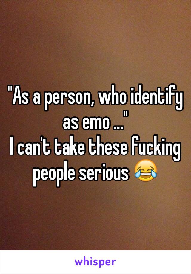 "As a person, who identify as emo ..."
I can't take these fucking people serious 😂