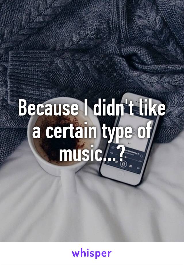 Because I didn't like a certain type of music...?