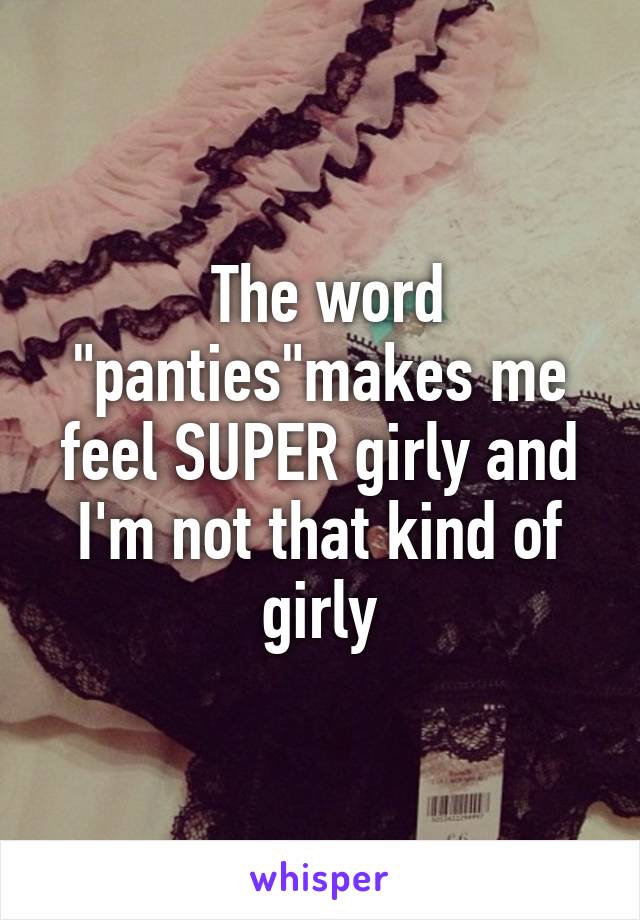  The word "panties"makes me feel SUPER girly and I'm not that kind of girly