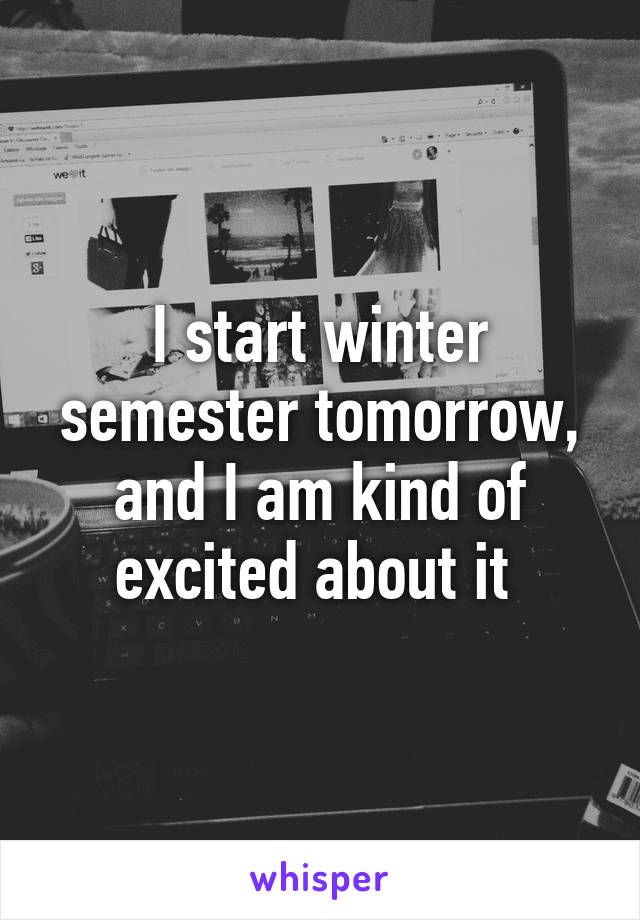 I start winter semester tomorrow, and I am kind of excited about it 