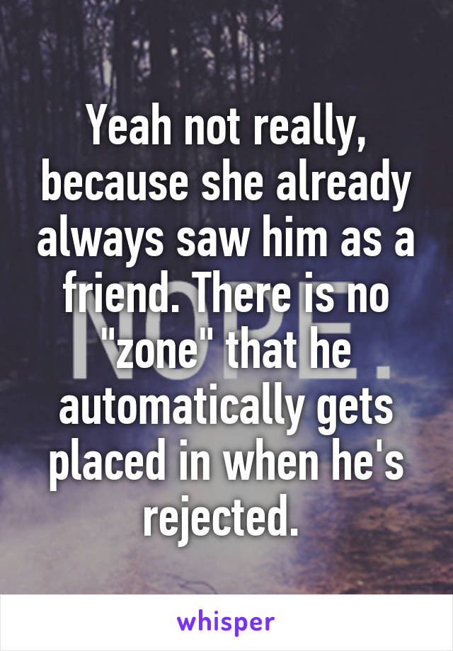 Yeah not really, because she already always saw him as a friend. There is no "zone" that he automatically gets placed in when he's rejected. 