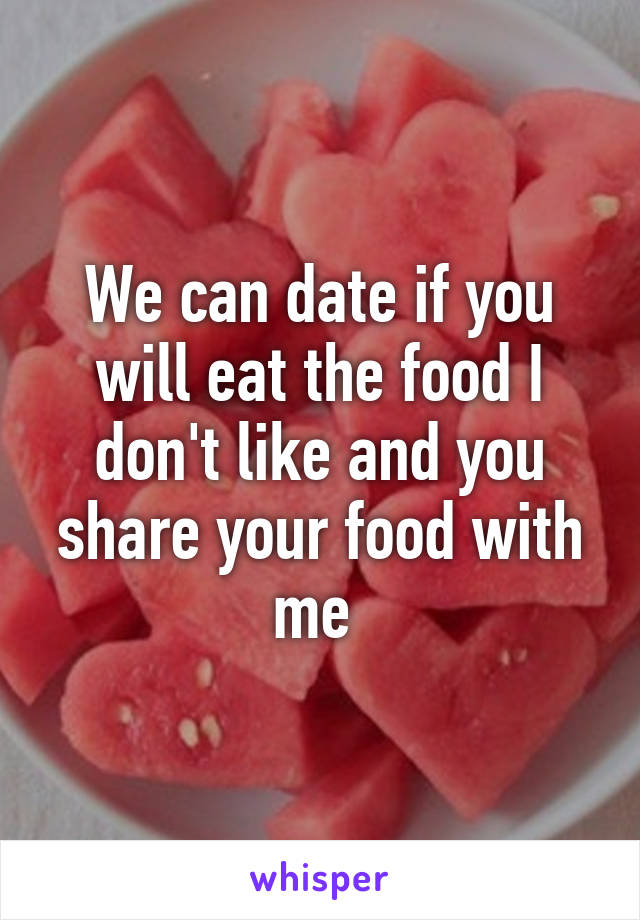 We can date if you will eat the food I don't like and you share your food with me 