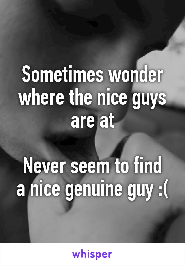 Sometimes wonder where the nice guys are at

Never seem to find a nice genuine guy :(