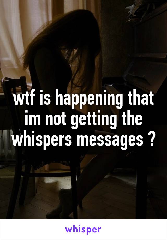 wtf is happening that im not getting the whispers messages ?