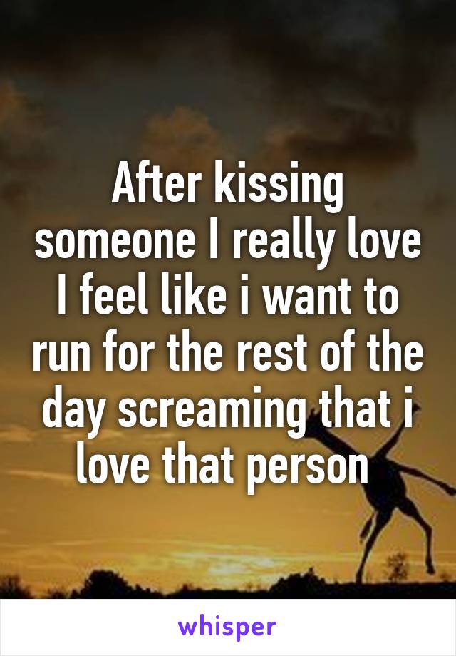 After kissing someone I really love
I feel like i want to run for the rest of the day screaming that i love that person 