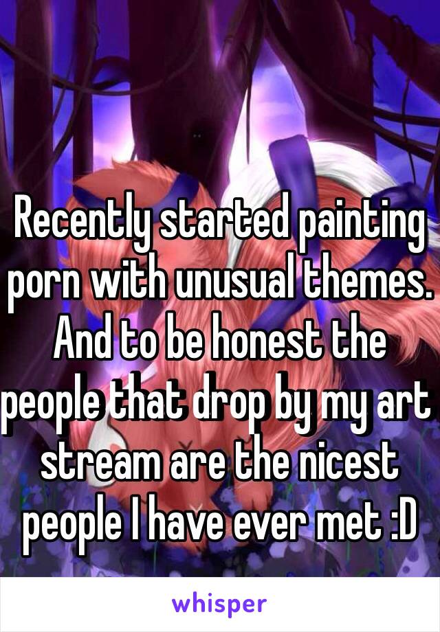 Recently started painting porn with unusual themes. And to be honest the people that drop by my art stream are the nicest people I have ever met :D