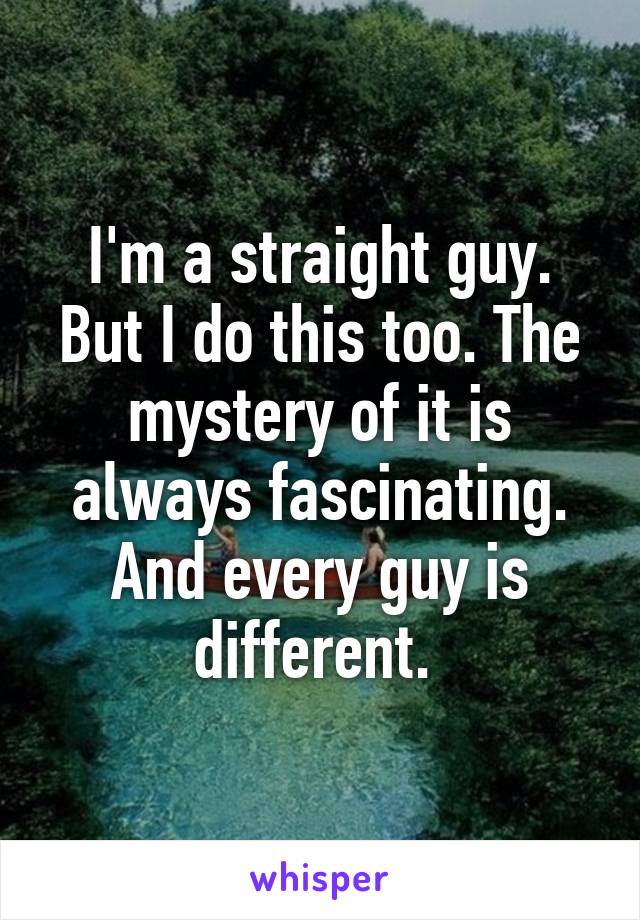 I'm a straight guy. But I do this too. The mystery of it is always fascinating. And every guy is different. 