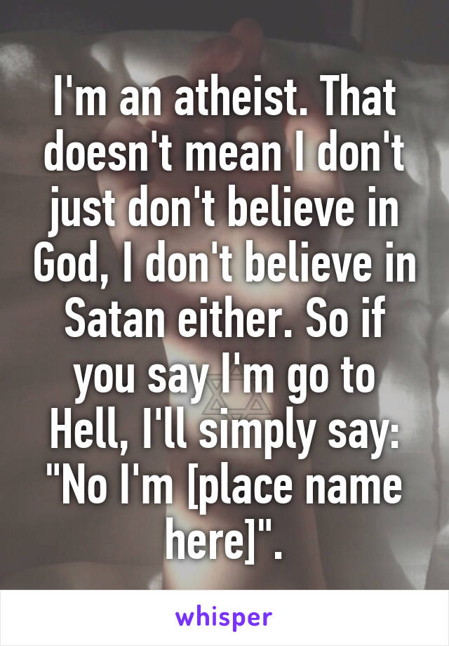 I'm an atheist. That doesn't mean I don't just don't believe in God, I don't believe in Satan either. So if you say I'm go to Hell, I'll simply say: "No I'm [place name here]".