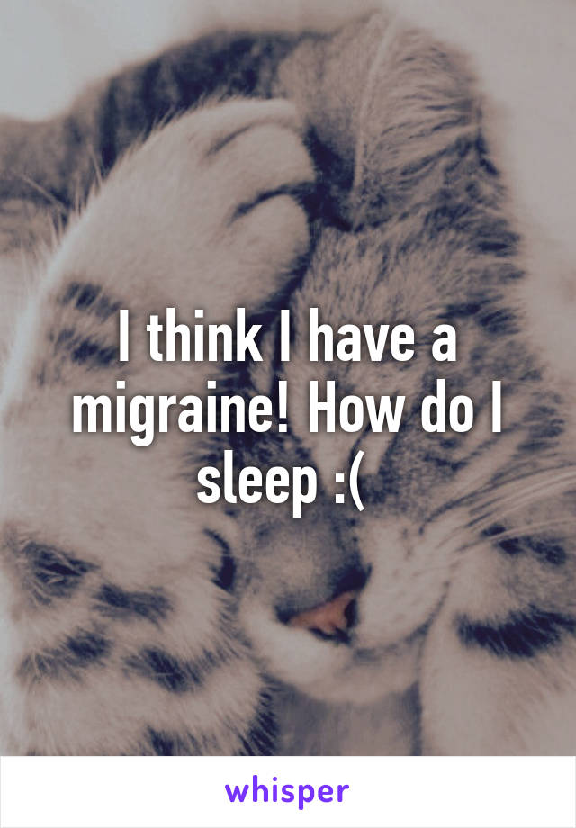 I think I have a migraine! How do I sleep :( 