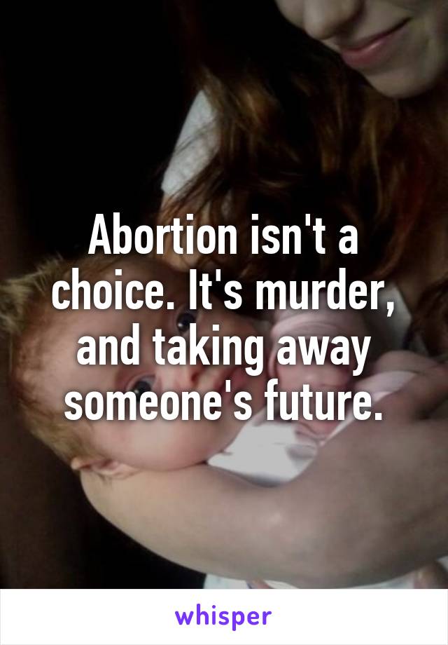 Abortion isn't a choice. It's murder, and taking away someone's future.