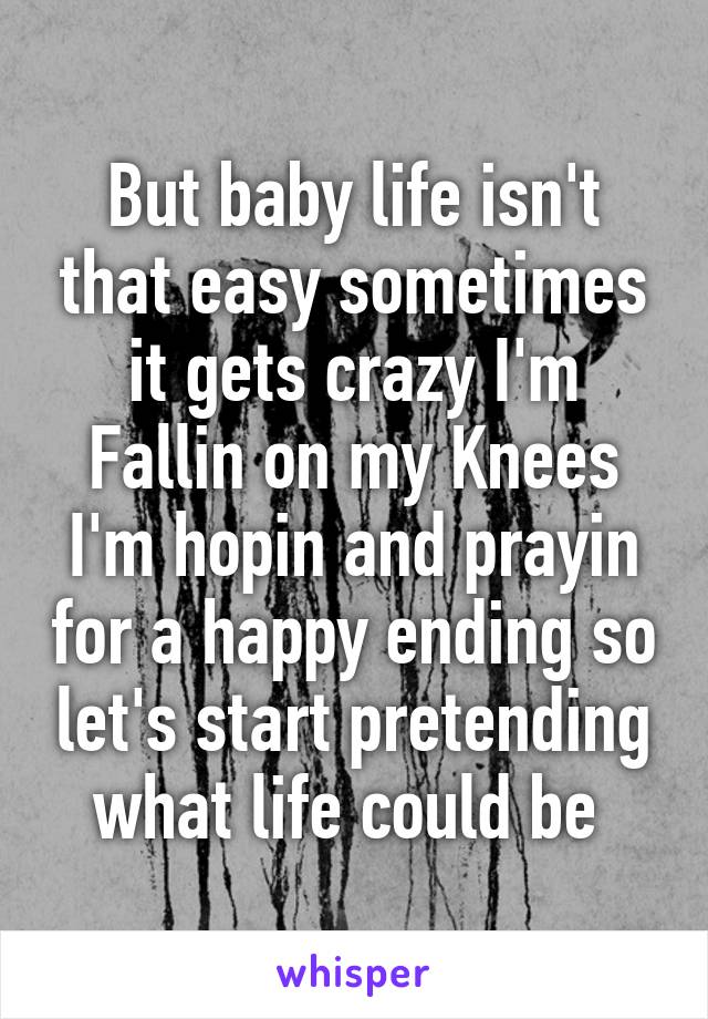 But baby life isn't that easy sometimes it gets crazy I'm Fallin on my Knees I'm hopin and prayin for a happy ending so let's start pretending what life could be 