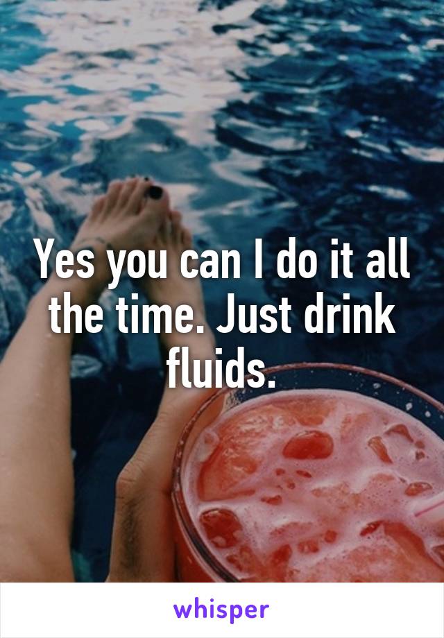 Yes you can I do it all the time. Just drink fluids.