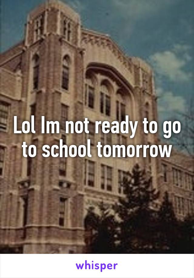 Lol Im not ready to go to school tomorrow