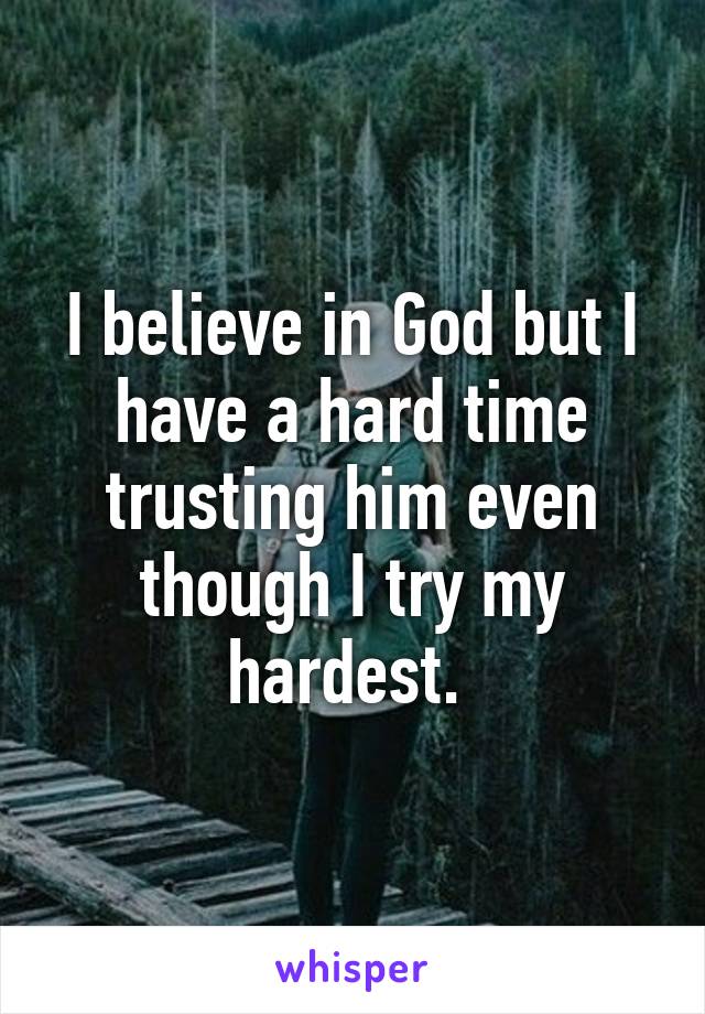 I believe in God but I have a hard time trusting him even though I try my hardest. 