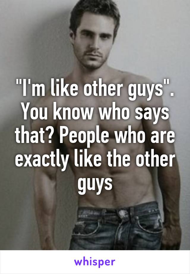 "I'm like other guys". You know who says that? People who are exactly like the other guys