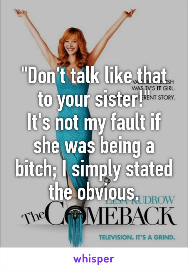 "Don't talk like that to your sister!"
It's not my fault if she was being a bitch; I simply stated the obvious.