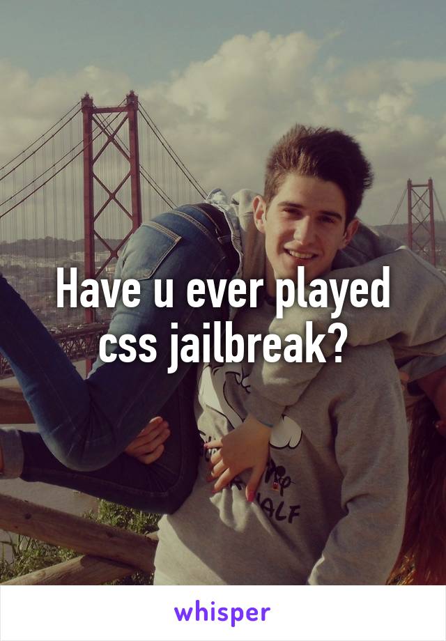 Have u ever played css jailbreak?