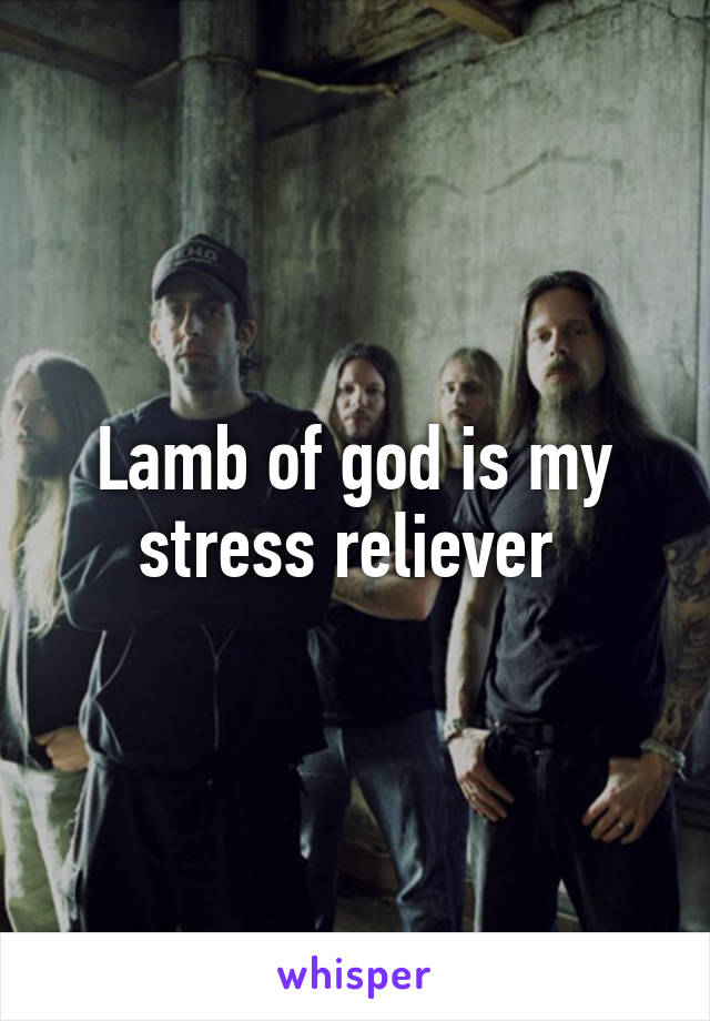 Lamb of god is my stress reliever 