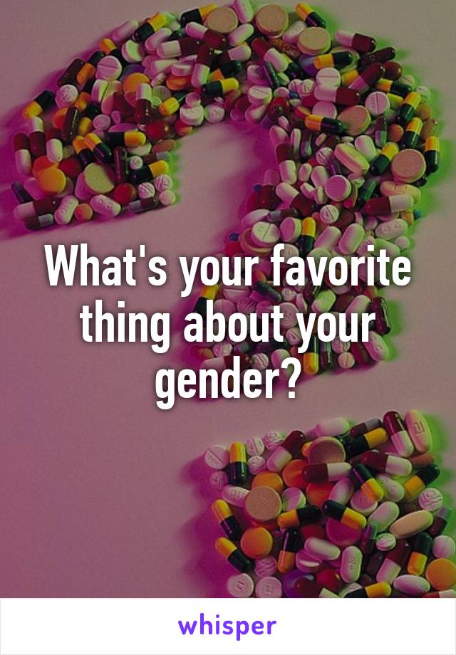 What's your favorite thing about your gender?