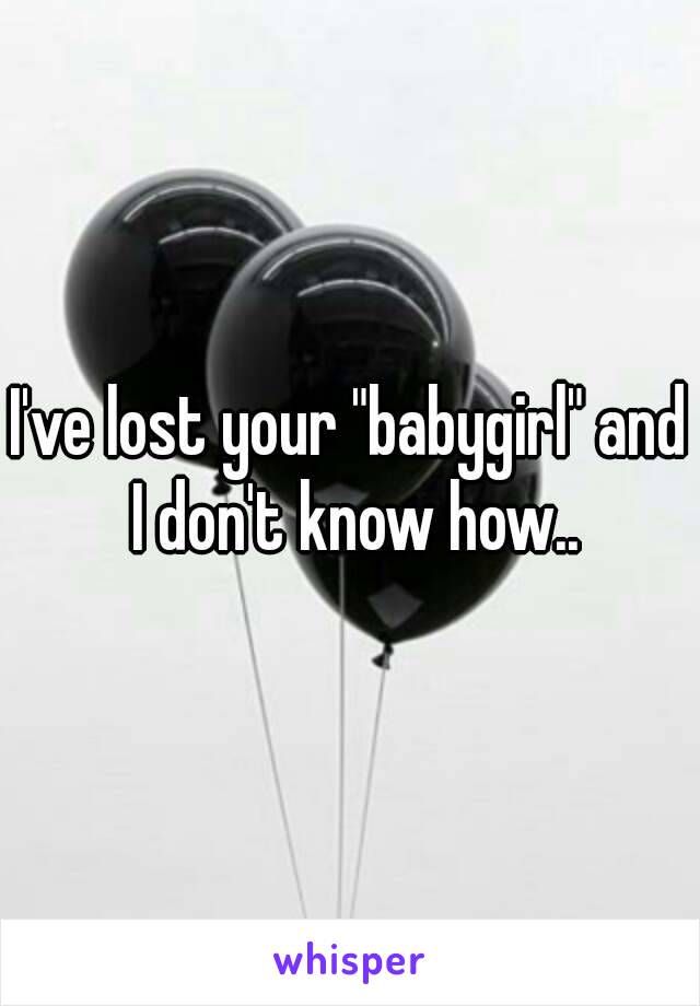 I've lost your "babygirl" and I don't know how..