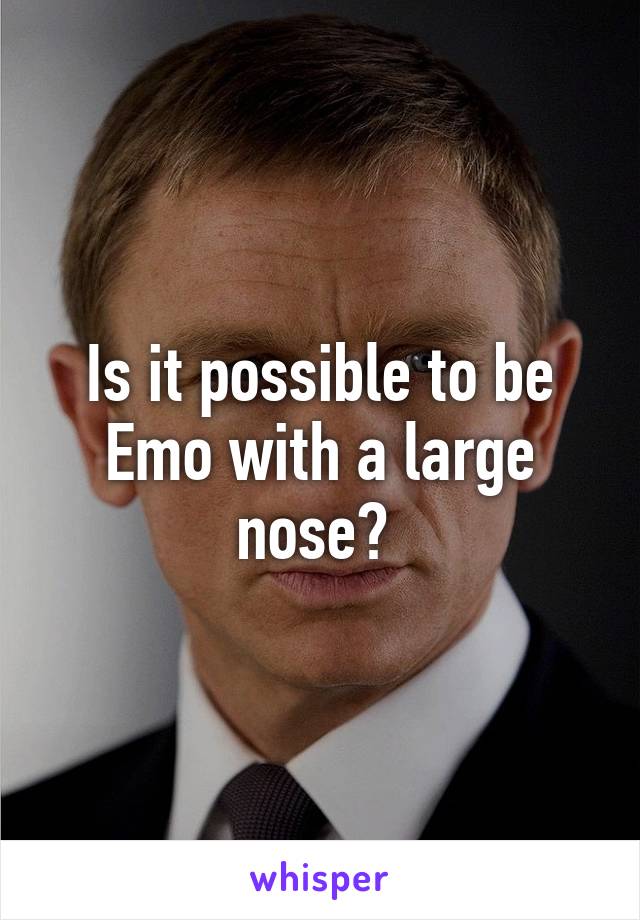 Is it possible to be Emo with a large nose? 