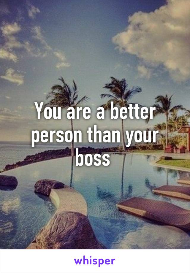 You are a better person than your boss 