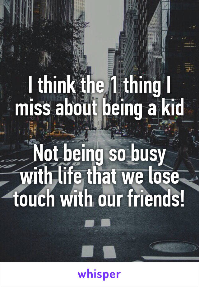 I think the 1 thing I miss about being a kid

Not being so busy with life that we lose touch with our friends!