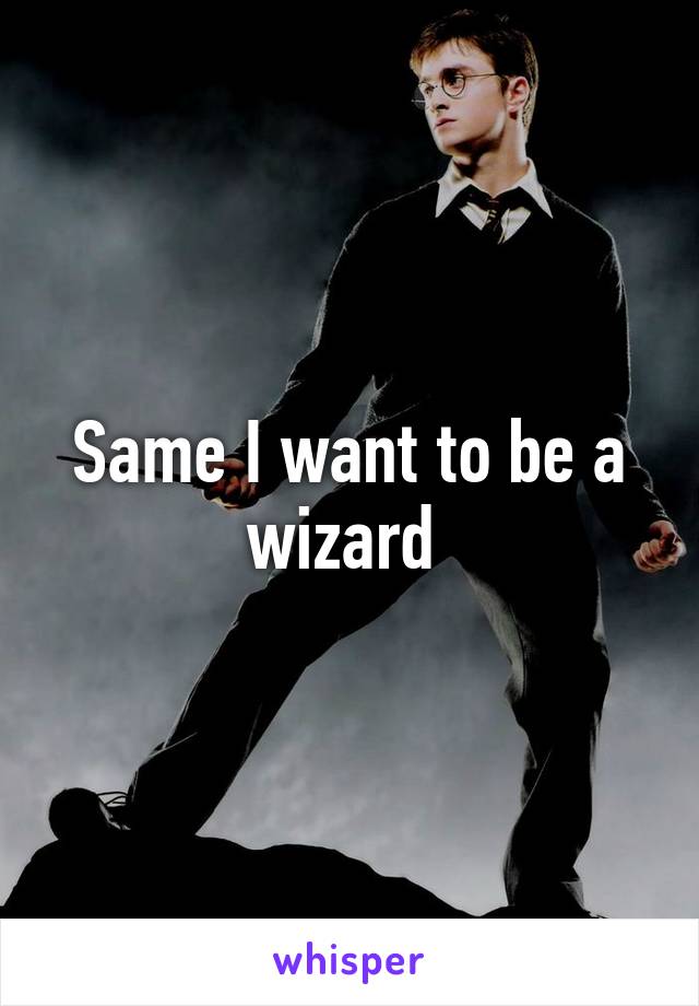 Same I want to be a wizard 