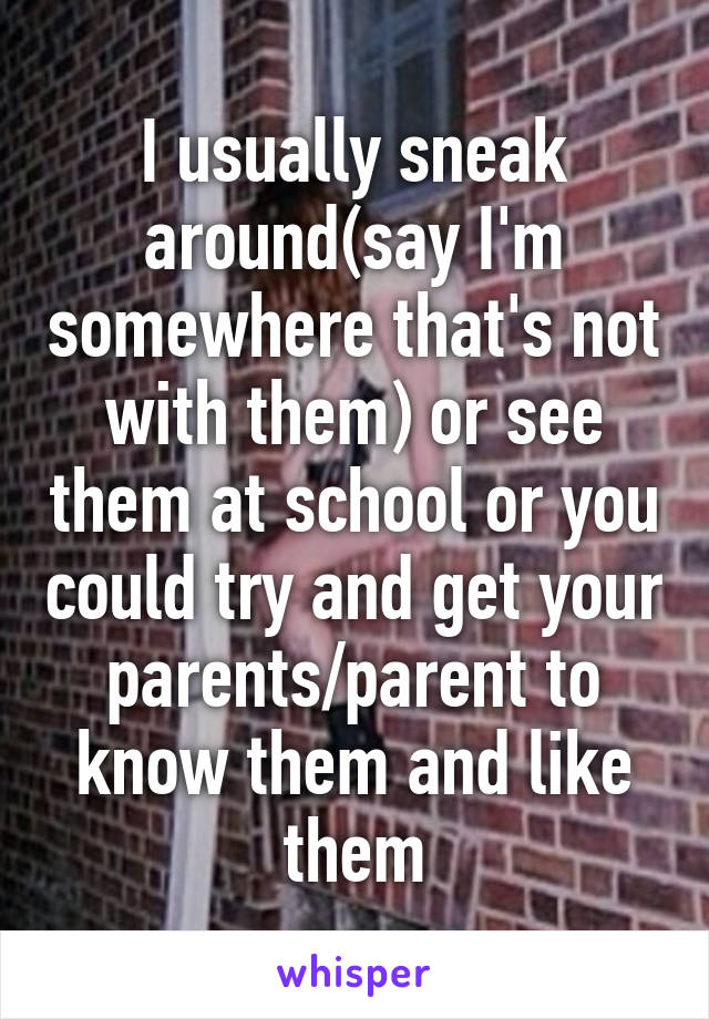 I usually sneak around(say I'm somewhere that's not with them) or see them at school or you could try and get your parents/parent to know them and like them