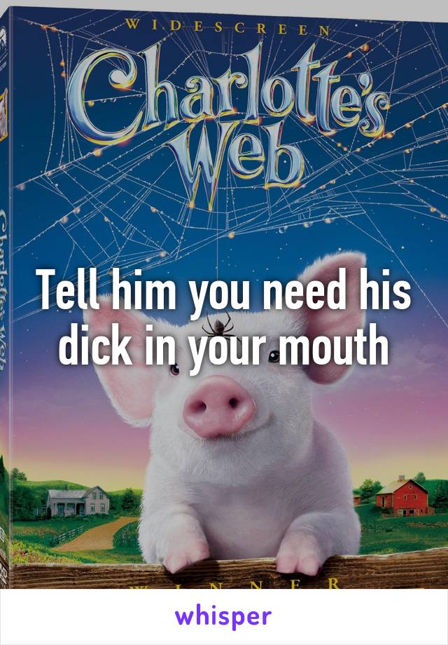 Tell him you need his dick in your mouth