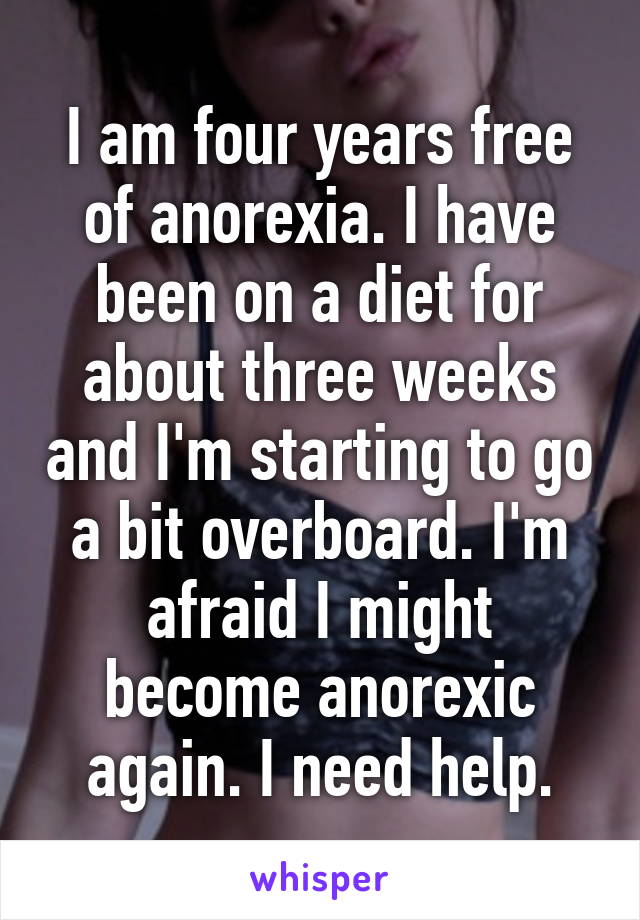 I am four years free of anorexia. I have been on a diet for about three weeks and I'm starting to go a bit overboard. I'm afraid I might become anorexic again. I need help.