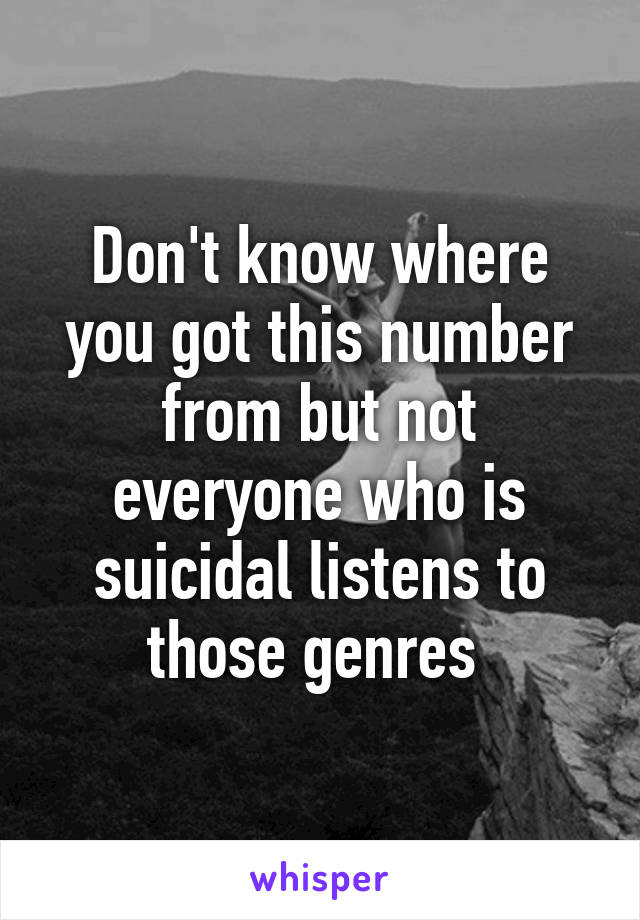 Don't know where you got this number from but not everyone who is suicidal listens to those genres 