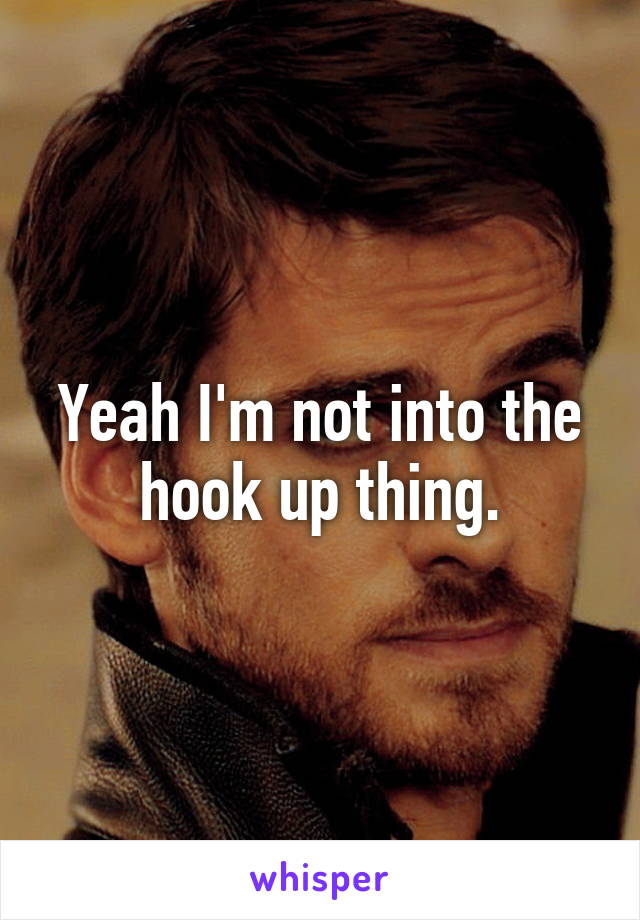 Yeah I'm not into the hook up thing.