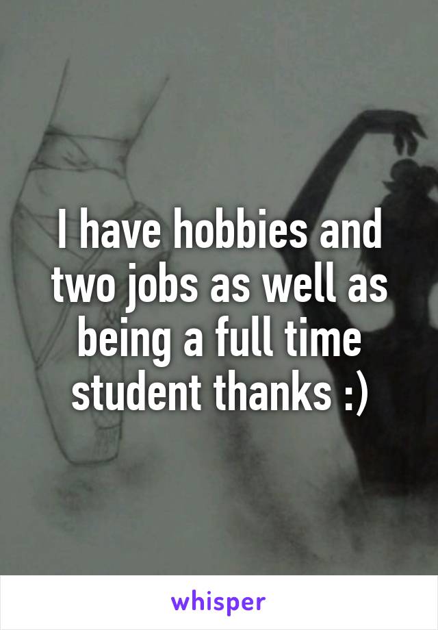 I have hobbies and two jobs as well as being a full time student thanks :)