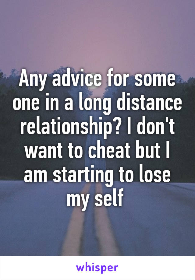 Any advice for some one in a long distance relationship? I don't want to cheat but I am starting to lose my self 