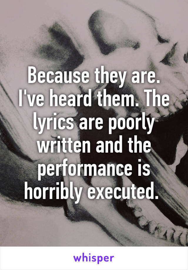 Because they are. I've heard them. The lyrics are poorly written and the performance is horribly executed. 