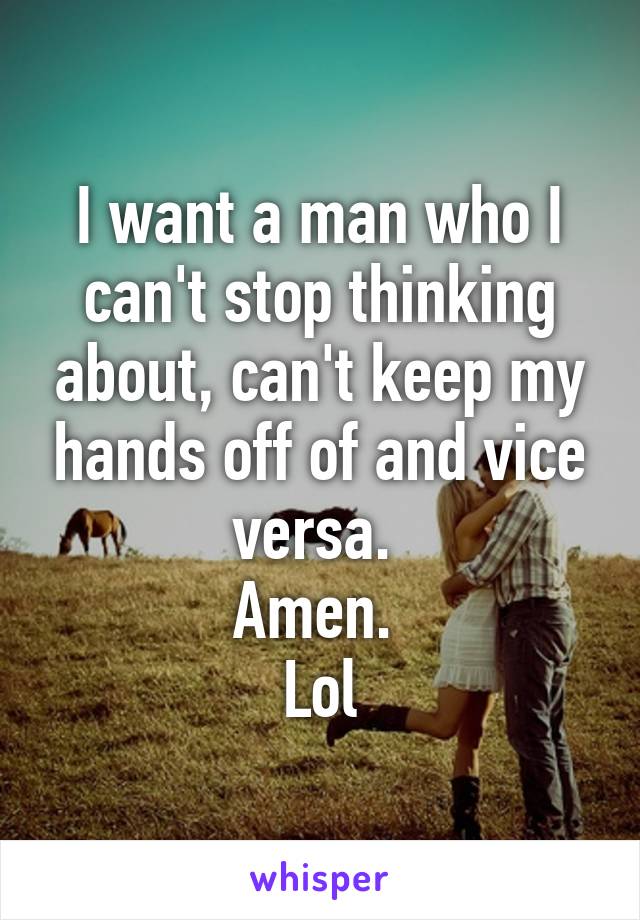 I want a man who I can't stop thinking about, can't keep my hands off of and vice versa. 
Amen. 
Lol