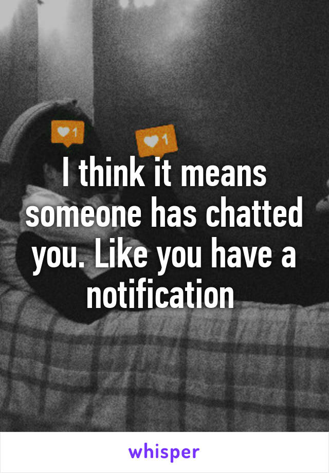 I think it means someone has chatted you. Like you have a notification 