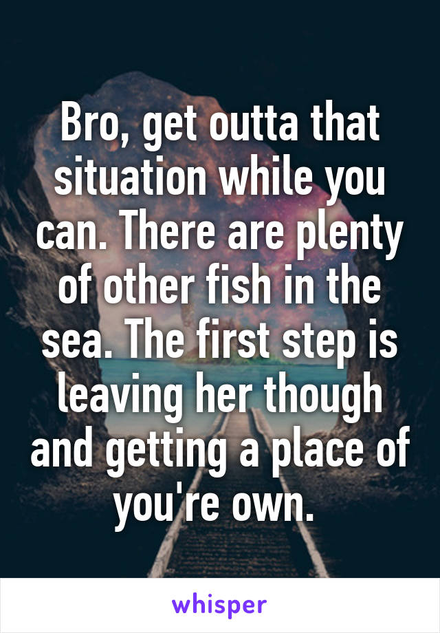 Bro, get outta that situation while you can. There are plenty of other fish in the sea. The first step is leaving her though and getting a place of you're own. 