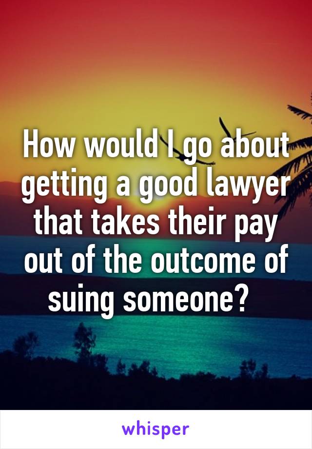 How would I go about getting a good lawyer that takes their pay out of the outcome of suing someone?  