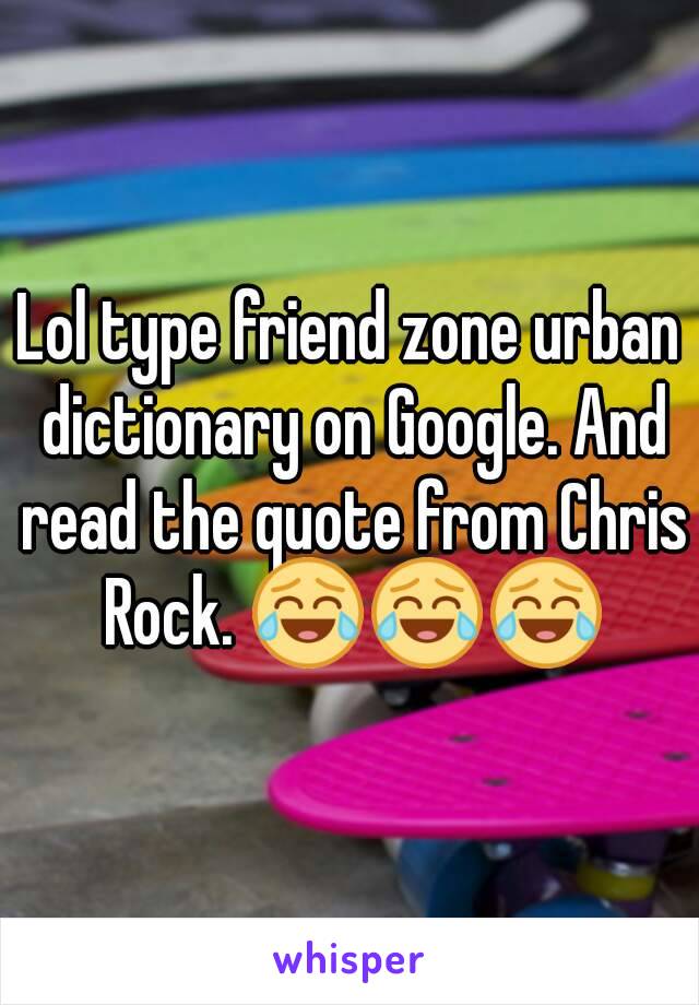 Lol type friend zone urban dictionary on Google. And read the quote from Chris Rock. 😂😂😂