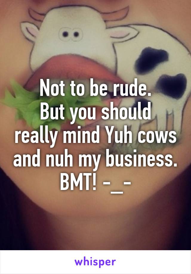 Not to be rude.
But you should really mind Yuh cows and nuh my business.
BMT! -_-