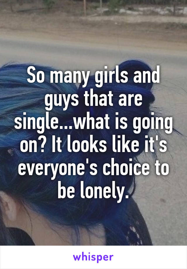 So many girls and guys that are single...what is going on? It looks like it's everyone's choice to be lonely.