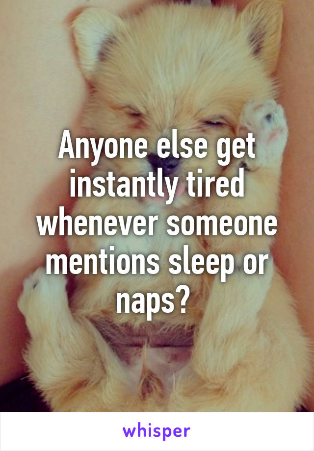 Anyone else get instantly tired whenever someone mentions sleep or naps? 