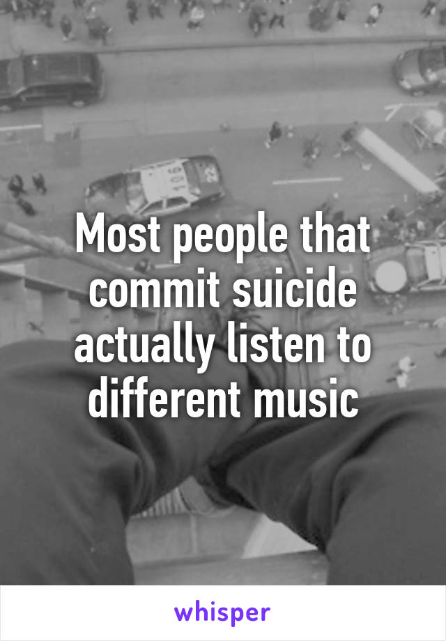 Most people that commit suicide actually listen to different music